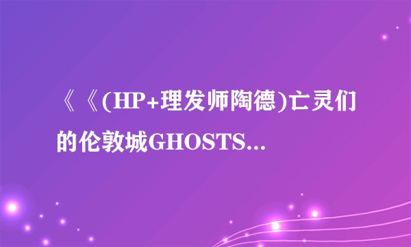 《《(HP+理发师陶德)亡灵们的伦敦城GHOSTS’CITY OF LONDON(教授BG)》沙漠眼泪》最新txt全集下载