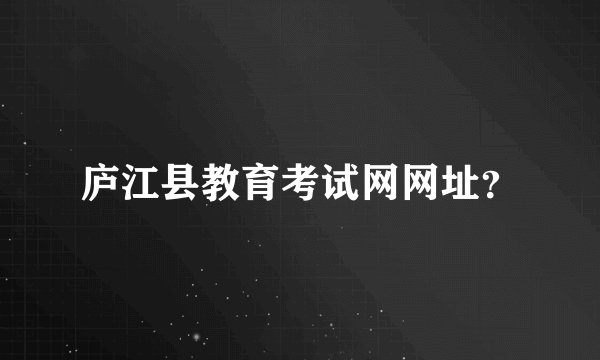 庐江县教育考试网网址？