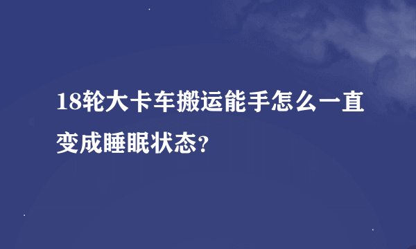 18轮大卡车搬运能手怎么一直变成睡眠状态？