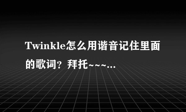 Twinkle怎么用谐音记住里面的歌词？拜托~~~~~~~