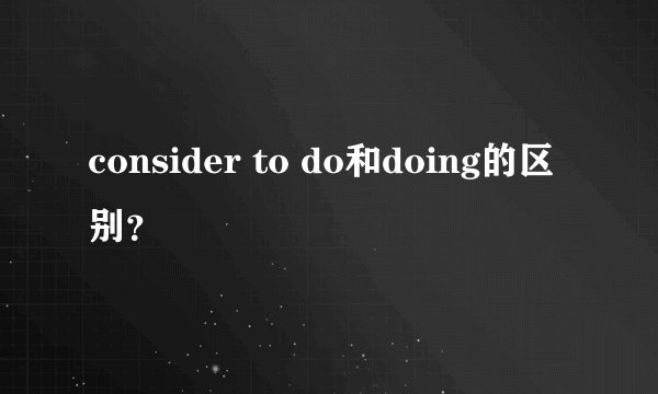 consider to do和doing的区别？