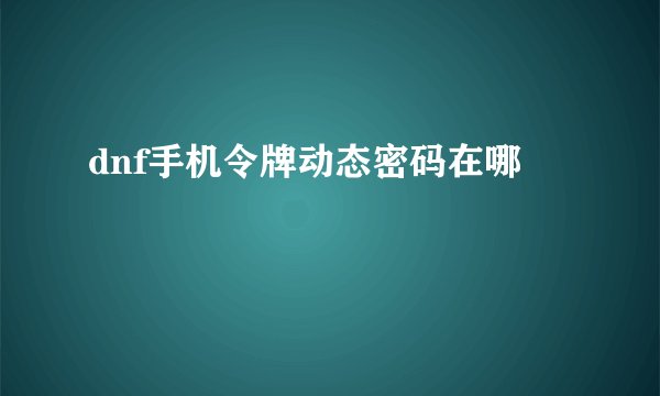 dnf手机令牌动态密码在哪