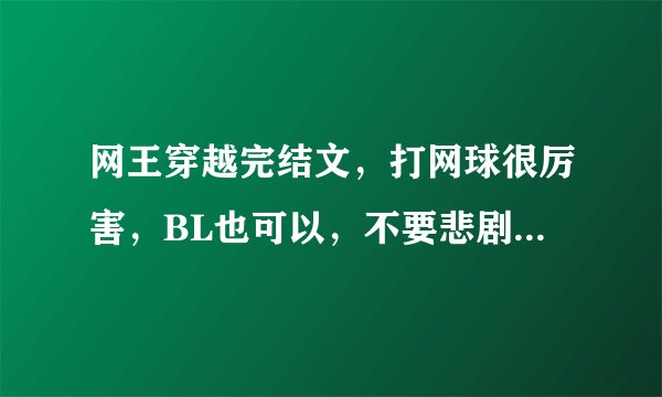 网王穿越完结文，打网球很厉害，BL也可以，不要悲剧。请发送到lanyi476177019@163.com