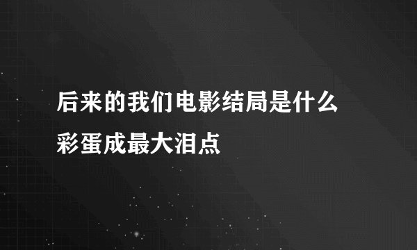 后来的我们电影结局是什么 彩蛋成最大泪点