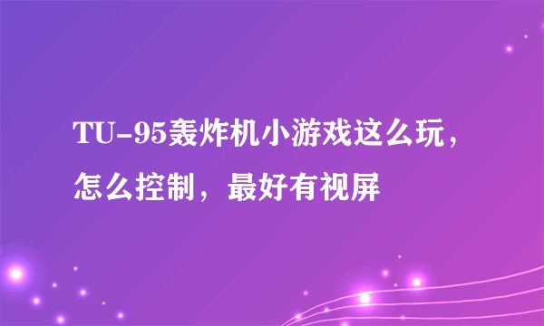 TU-95轰炸机小游戏这么玩，怎么控制，最好有视屏