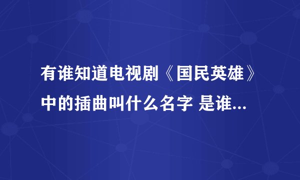 有谁知道电视剧《国民英雄》中的插曲叫什么名字 是谁唱的啊 郑元畅郭采洁主演的