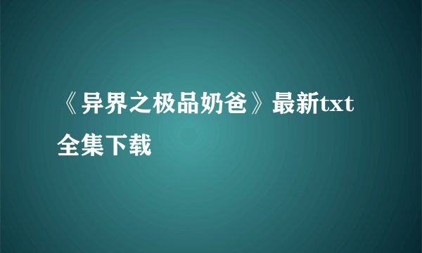 《异界之极品奶爸》最新txt全集下载