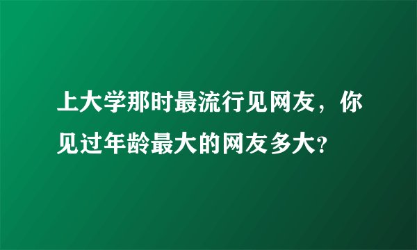 上大学那时最流行见网友，你见过年龄最大的网友多大？