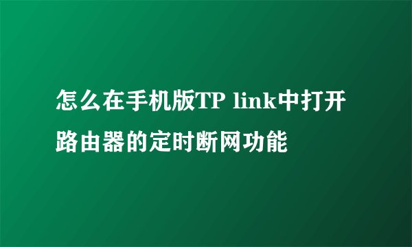 怎么在手机版TP link中打开路由器的定时断网功能