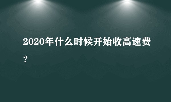2020年什么时候开始收高速费？