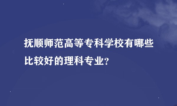 抚顺师范高等专科学校有哪些比较好的理科专业？