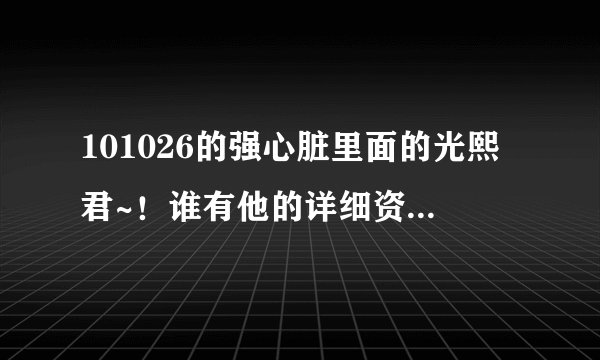 101026的强心脏里面的光熙君~！谁有他的详细资料的~！联系一下~！