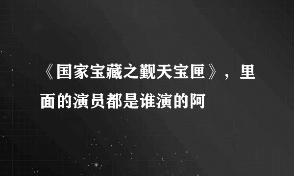 《国家宝藏之觐天宝匣》，里面的演员都是谁演的阿