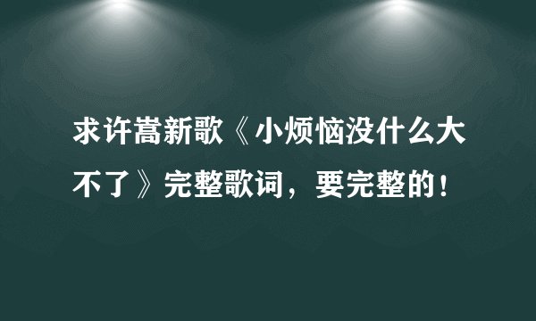 求许嵩新歌《小烦恼没什么大不了》完整歌词,要完整的!