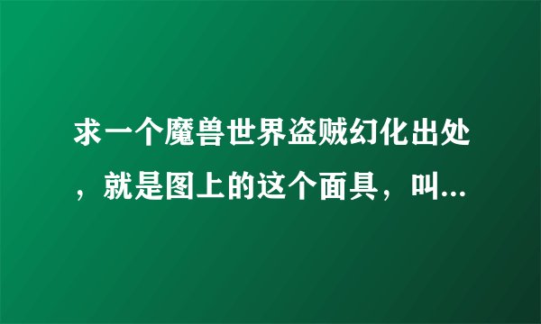 求一个魔兽世界盗贼幻化出处，就是图上的这个面具，叫什么名字 哪里出的