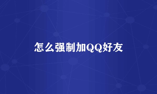 怎么强制加QQ好友