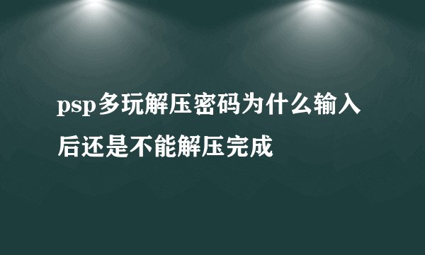 psp多玩解压密码为什么输入后还是不能解压完成