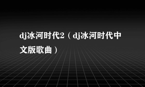 dj冰河时代2（dj冰河时代中文版歌曲）