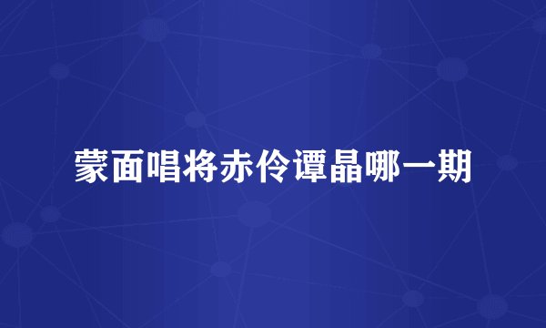 蒙面唱将赤伶谭晶哪一期