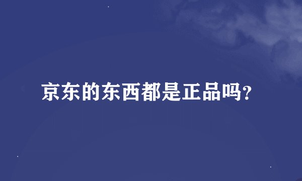 京东的东西都是正品吗？