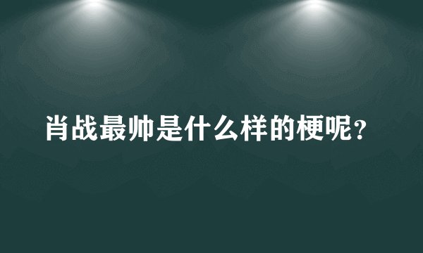 肖战最帅是什么样的梗呢？
