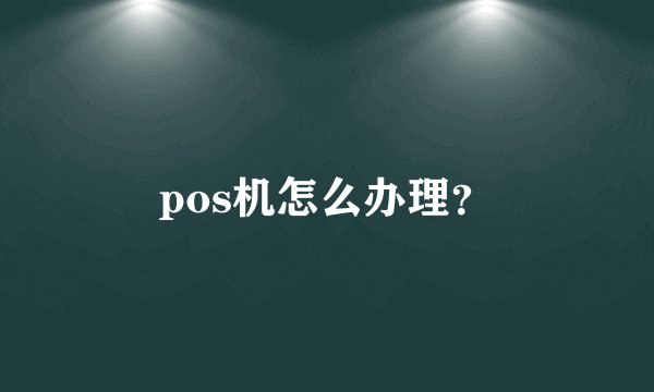 pos机怎么办理?