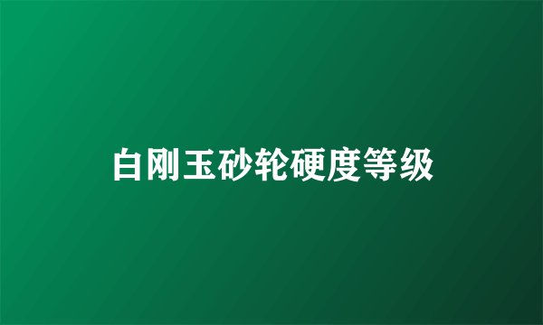 白刚玉砂轮硬度等级