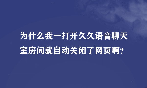 为什么我一打开久久语音聊天室房间就自动关闭了网页啊？