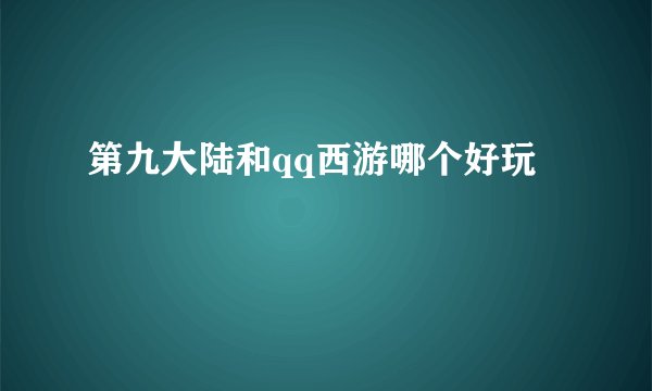 第九大陆和qq西游哪个好玩