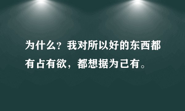 为什么？我对所以好的东西都有占有欲，都想据为己有。
