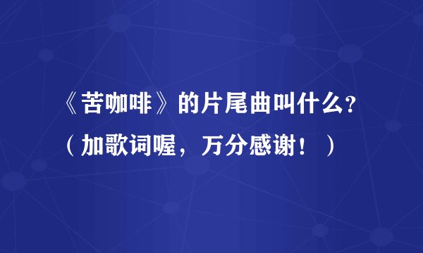 《苦咖啡》的片尾曲叫什么？（加歌词喔，万分感谢！）