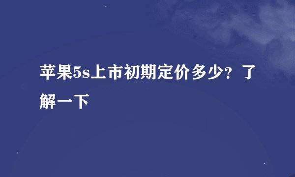 苹果5s上市初期定价多少？了解一下