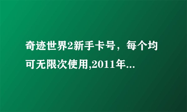 奇迹世界2新手卡号,每个均可无限次使用,2011年9月最新制作,老区人员制作,绝对适合各职业使用。