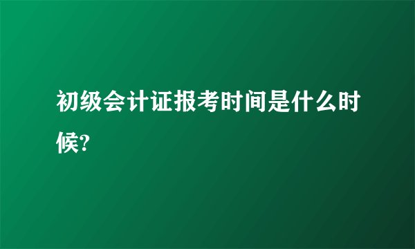 初级会计证报考时间是什么时候?