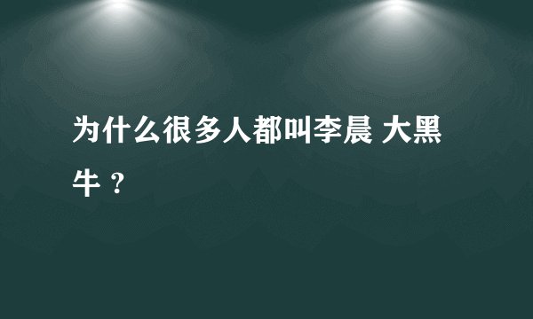 为什么很多人都叫李晨 大黑牛 ?