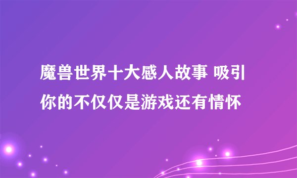 魔兽世界十大感人故事 吸引你的不仅仅是游戏还有情怀