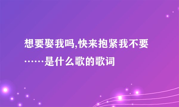 想要娶我吗,快来抱紧我不要……是什么歌的歌词