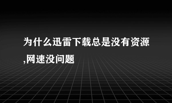 为什么迅雷下载总是没有资源,网速没问题