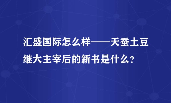 汇盛国际怎么样——天蚕土豆继大主宰后的新书是什么？