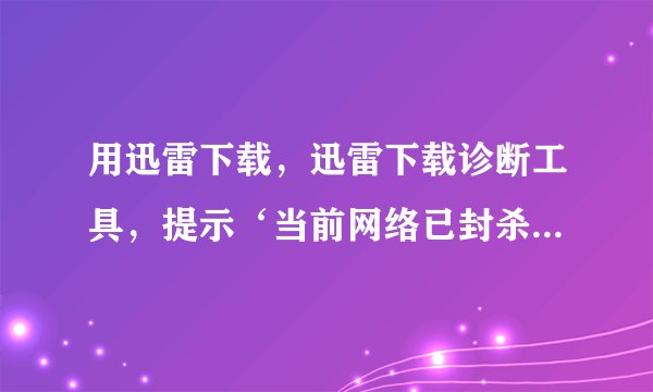 用迅雷下载，迅雷下载诊断工具，提示‘当前网络已封杀迅雷’是怎么回事？