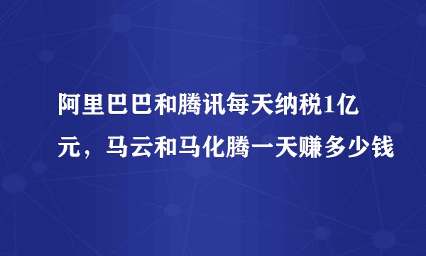 阿里巴巴和腾讯每天纳税1亿元，马云和马化腾一天赚多少钱