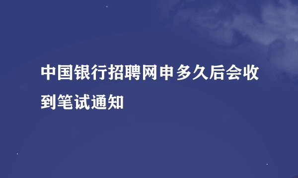 中国银行招聘网申多久后会收到笔试通知