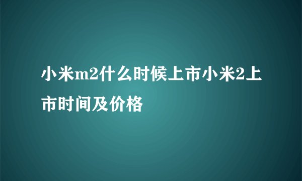 小米m2什么时候上市小米2上市时间及价格