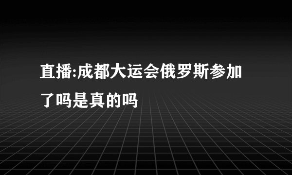 直播:成都大运会俄罗斯参加了吗是真的吗