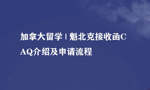 加拿大留学 | 魁北克接收函CAQ介绍及申请流程