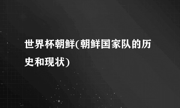世界杯朝鲜(朝鲜国家队的历史和现状)