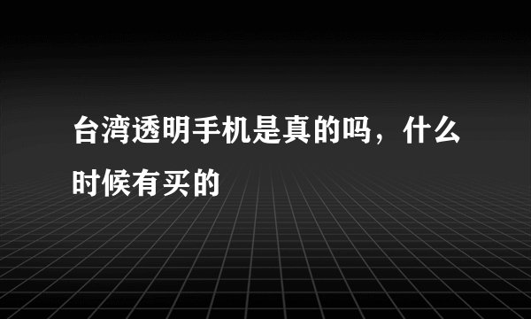 台湾透明手机是真的吗，什么时候有买的