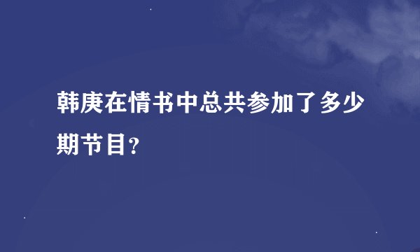 韩庚在情书中总共参加了多少期节目？