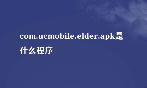 com.ucmobile.elder.apk是什么程序