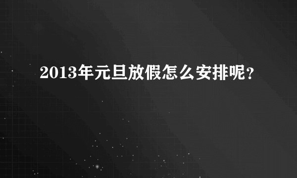 2013年元旦放假怎么安排呢？